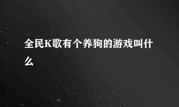 全民K歌有个养狗的游戏叫什么