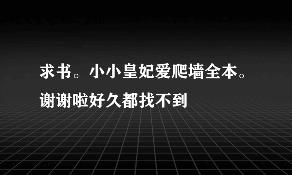 求书。小小皇妃爱爬墙全本。谢谢啦好久都找不到