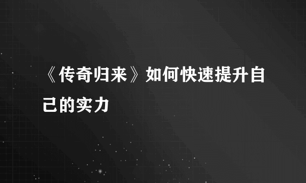 《传奇归来》如何快速提升自己的实力