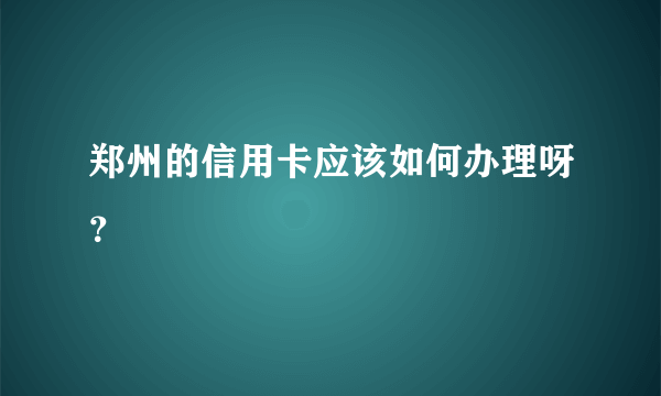 郑州的信用卡应该如何办理呀？