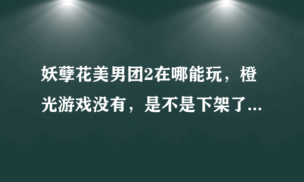 妖孽花美男团2在哪能玩，橙光游戏没有，是不是下架了，找了一个晚上都没有