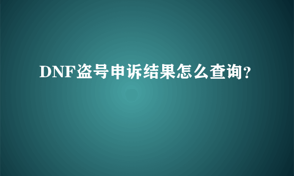 DNF盗号申诉结果怎么查询？