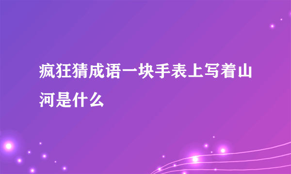 疯狂猜成语一块手表上写着山河是什么