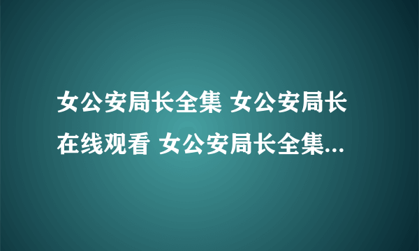 女公安局长全集 女公安局长在线观看 女公安局长全集电视剧 女公安局长剧情