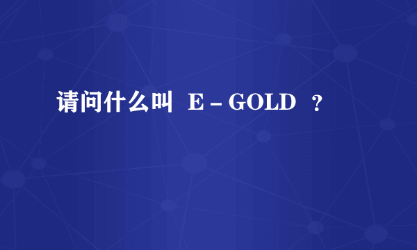 请问什么叫  E－GOLD  ？