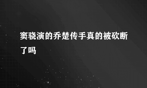 窦骁演的乔楚传手真的被砍断了吗