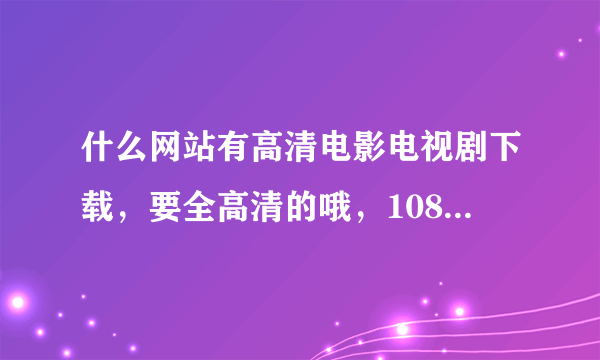 什么网站有高清电影电视剧下载，要全高清的哦，1080P的，谢谢啦。把网址写出来哦