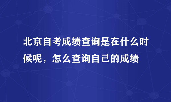 北京自考成绩查询是在什么时候呢，怎么查询自己的成绩