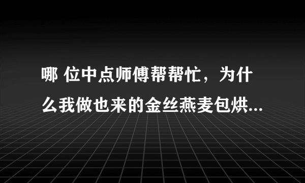 哪 位中点师傅帮帮忙，为什么我做也来的金丝燕麦包烘烤时胀得鼓鼓的，拿出来时却瘪下去了