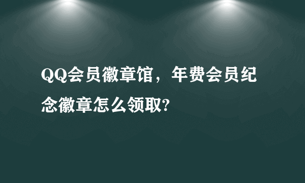 QQ会员徽章馆，年费会员纪念徽章怎么领取?