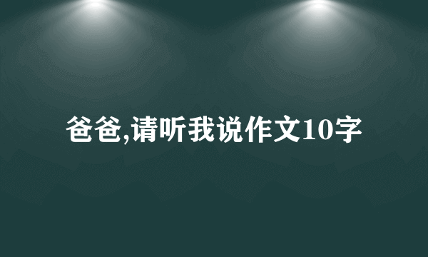 爸爸,请听我说作文10字