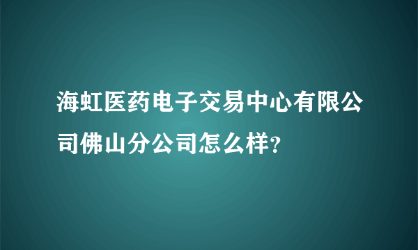 海虹医药电子交易中心有限公司佛山分公司怎么样？