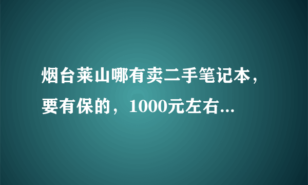 烟台莱山哪有卖二手笔记本，要有保的，1000元左右的！越低越好？