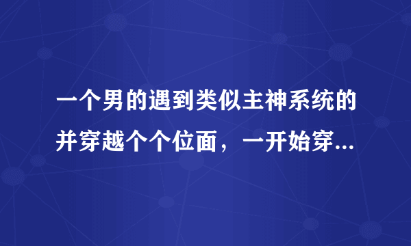 一个男的遇到类似主神系统的并穿越个个位面，一开始穿越仙剑奇侠3成为唐家大少爷雪见哥哥转移主角命运的小