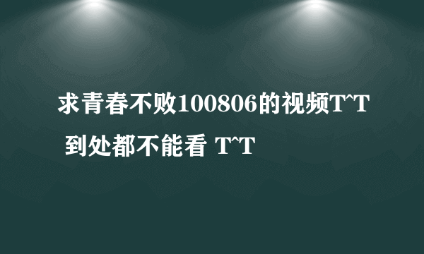 求青春不败100806的视频T^T 到处都不能看 T^T