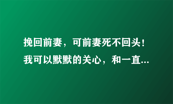 挽回前妻，可前妻死不回头！我可以默默的关心，和一直等她回头吗？这样能感动她回头吗？