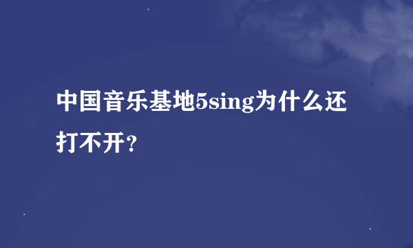 中国音乐基地5sing为什么还打不开？