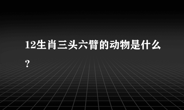 12生肖三头六臂的动物是什么？