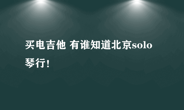 买电吉他 有谁知道北京solo琴行！