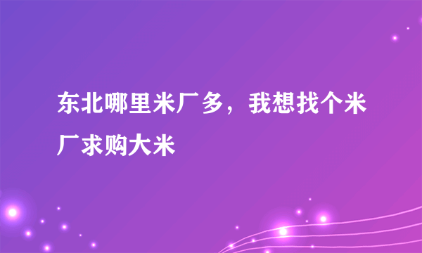 东北哪里米厂多，我想找个米厂求购大米