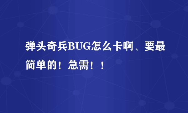 弹头奇兵BUG怎么卡啊、要最简单的！急需！！