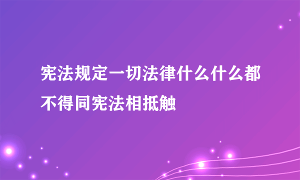 宪法规定一切法律什么什么都不得同宪法相抵触