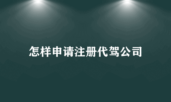 怎样申请注册代驾公司