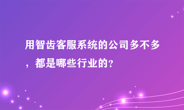 用智齿客服系统的公司多不多，都是哪些行业的？