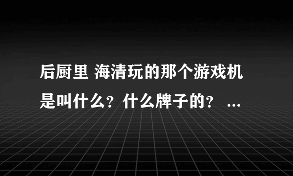 后厨里 海清玩的那个游戏机是叫什么？什么牌子的？ 谁有买过么？好玩不？>///<