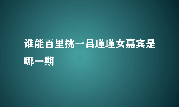 谁能百里挑一吕瑾瑾女嘉宾是哪一期