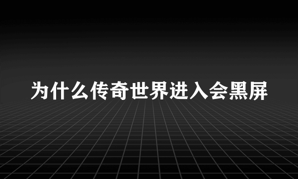 为什么传奇世界进入会黑屏