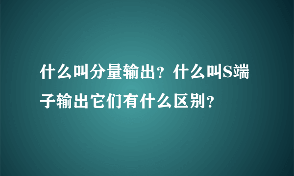 什么叫分量输出？什么叫S端子输出它们有什么区别？