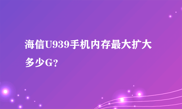 海信U939手机内存最大扩大多少G？