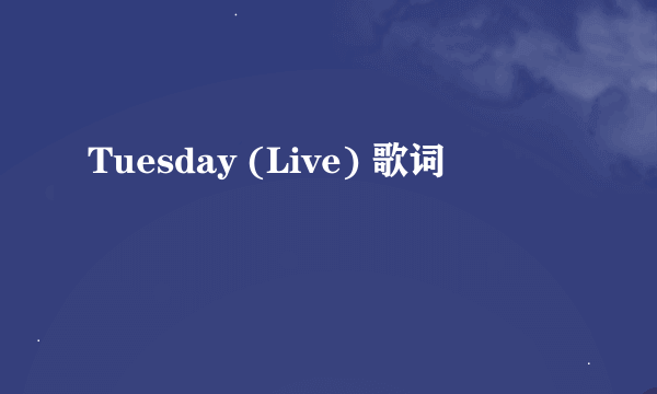 Tuesday (Live) 歌词