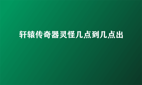 轩辕传奇器灵怪几点到几点出