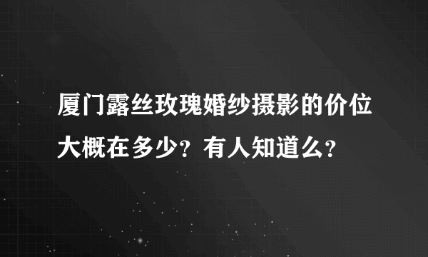 厦门露丝玫瑰婚纱摄影的价位大概在多少？有人知道么？