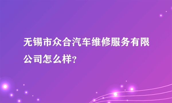 无锡市众合汽车维修服务有限公司怎么样？