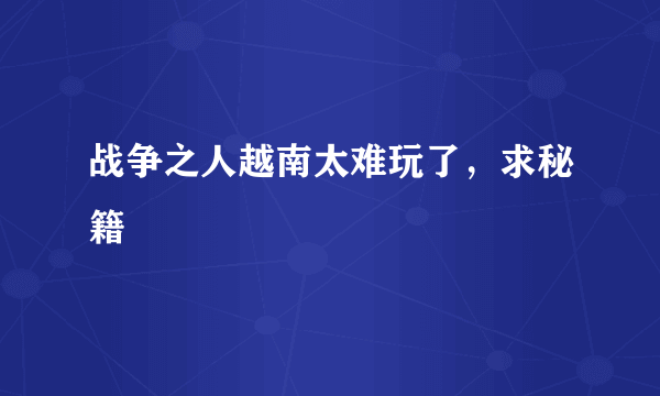 战争之人越南太难玩了，求秘籍