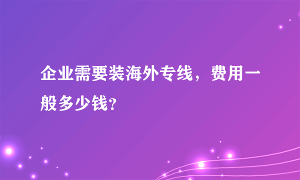 企业需要装海外专线，费用一般多少钱？