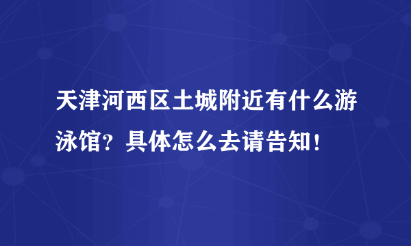 天津河西区土城附近有什么游泳馆？具体怎么去请告知！