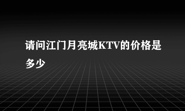 请问江门月亮城KTV的价格是多少