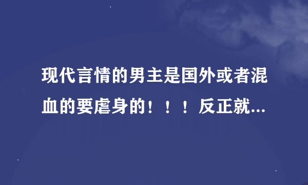 现代言情的男主是国外或者混血的要虐身的！！！反正就是虐文！！总裁文和黑道文最好！！！谢谢！！！