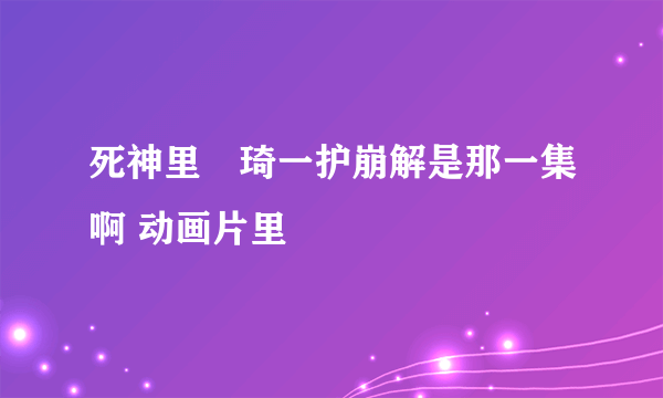 死神里黒琦一护崩解是那一集啊 动画片里