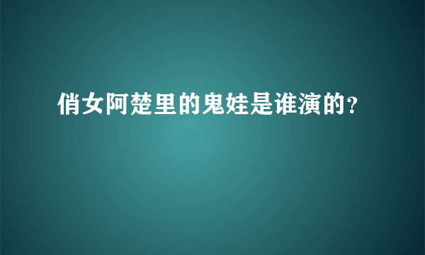 俏女阿楚里的鬼娃是谁演的？