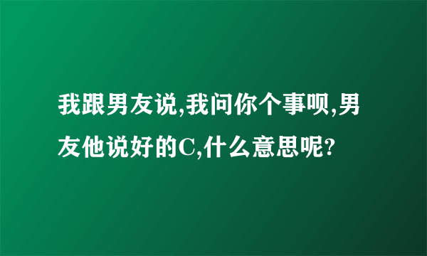 我跟男友说,我问你个事呗,男友他说好的C,什么意思呢?