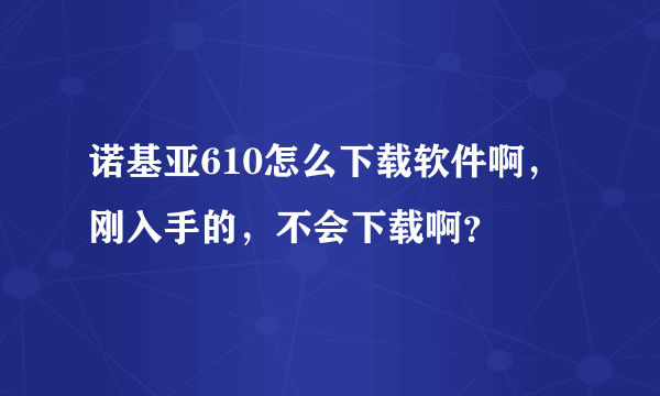 诺基亚610怎么下载软件啊，刚入手的，不会下载啊？