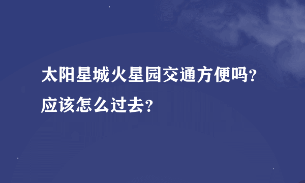 太阳星城火星园交通方便吗？应该怎么过去？