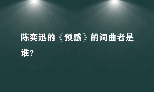 陈奕迅的《预感》的词曲者是谁？