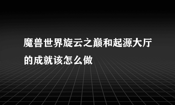 魔兽世界旋云之巅和起源大厅的成就该怎么做