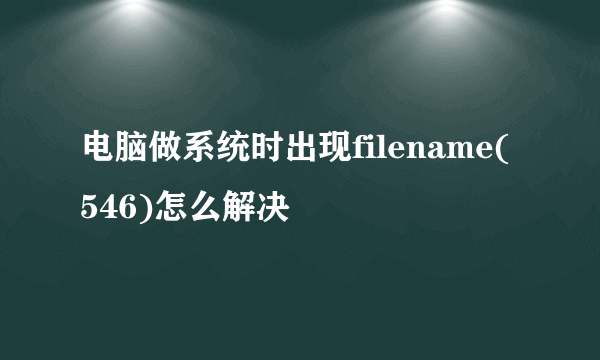 电脑做系统时出现filename(546)怎么解决